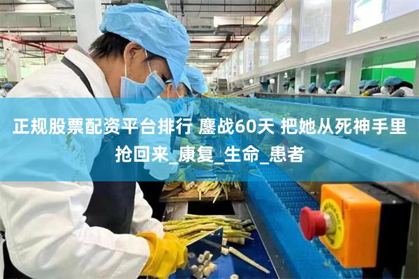 正规股票配资平台排行 鏖战60天 把她从死神手里抢回来_康复_生命_患者
