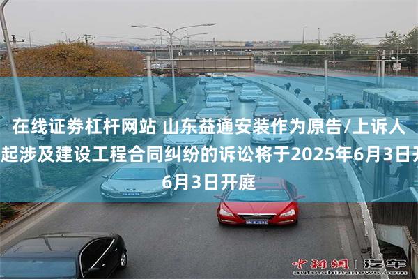 在线证劵杠杆网站 山东益通安装作为原告/上诉人的1起涉及建设工程合同纠纷的诉讼将于2025年6月3日开庭