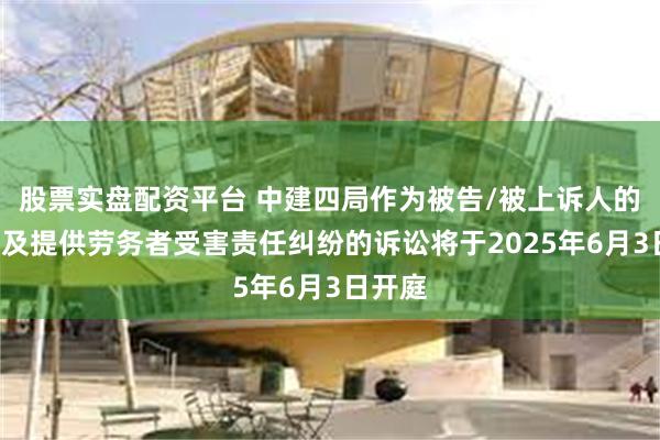 股票实盘配资平台 中建四局作为被告/被上诉人的1起涉及提供劳务者受害责任纠纷的诉讼将于2025年6月3日开庭