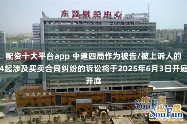 配资十大平台app 中建四局作为被告/被上诉人的4起涉及买卖合同纠纷的诉讼将于2025年6月3日开庭