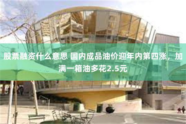 股票融资什么意思 国内成品油价迎年内第四涨，加满一箱油多花2.5元