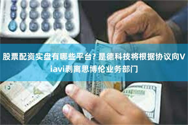 股票配资实盘有哪些平台? 是德科技将根据协议向Viavi剥离思博伦业务部门