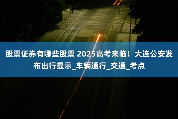 股票证券有哪些股票 2025高考来临！大连公安发布出行提示_车辆通行_交通_考点