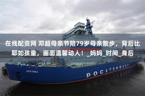 在线配资网 邓超母亲节陪79岁母亲散步，背后比耶如孩童，画面温馨动人！_妈妈_时间_身后