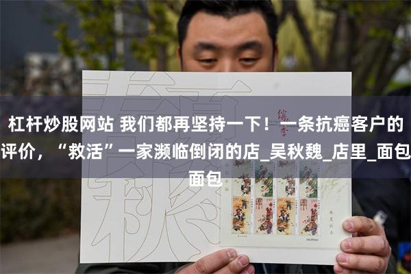 杠杆炒股网站 我们都再坚持一下！一条抗癌客户的评价，“救活”一家濒临倒闭的店_吴秋魏_店里_面包