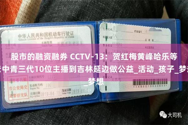 股市的融资融券 CCTV-13：贺红梅黄峰哈乐等老中青三代10位主播到吉林延边做公益_活动_孩子_梦想