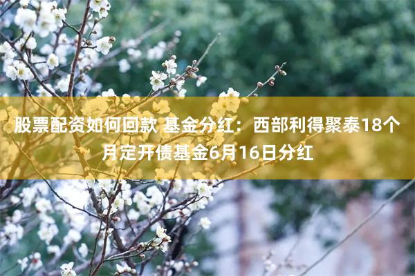 股票配资如何回款 基金分红：西部利得聚泰18个月定开债基金6月16日分红