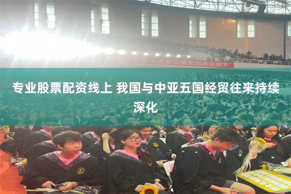 专业股票配资线上 我国与中亚五国经贸往来持续深化