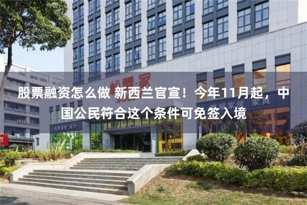 股票融资怎么做 新西兰官宣！今年11月起，中国公民符合这个条件可免签入境