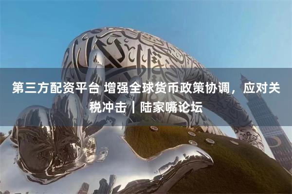 第三方配资平台 增强全球货币政策协调，应对关税冲击｜陆家嘴论坛