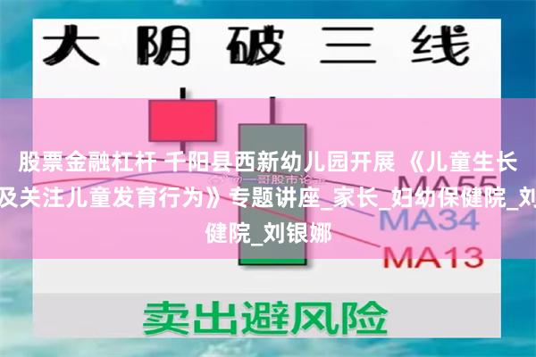 股票金融杠杆 千阳县西新幼儿园开展 《儿童生长发育及关注儿童发育行为》专题讲座_家长_妇幼保健院_刘银娜