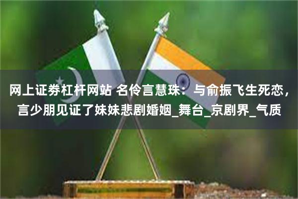 网上证劵杠杆网站 名伶言慧珠：与俞振飞生死恋，言少朋见证了妹妹悲剧婚姻_舞台_京剧界_气质