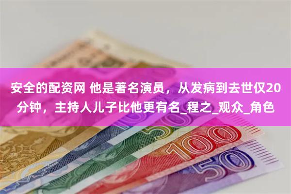 安全的配资网 他是著名演员，从发病到去世仅20分钟，主持人儿子比他更有名_程之_观众_角色