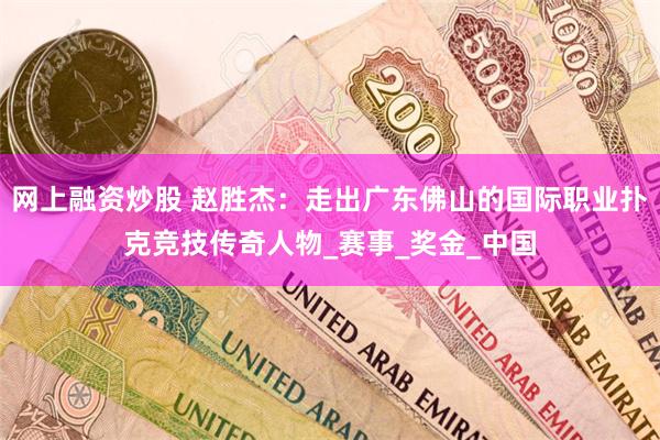 网上融资炒股 赵胜杰：走出广东佛山的国际职业扑克竞技传奇人物_赛事_奖金_中国