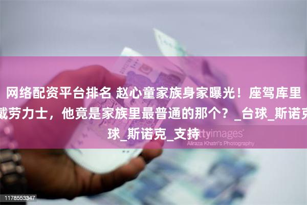 网络配资平台排名 赵心童家族身家曝光！座驾库里南+腕戴劳力士，他竟是家族里最普通的那个？_台球_斯诺克_支持