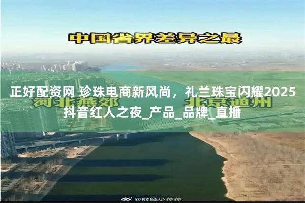 正好配资网 珍珠电商新风尚，礼兰珠宝闪耀2025抖音红人之夜_产品_品牌_直播