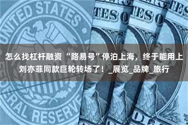怎么找杠杆融资 “路易号”停泊上海，终于能用上刘亦菲同款巨轮转场了！_展览_品牌_旅行