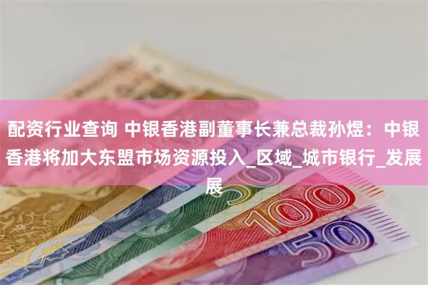 配资行业查询 中银香港副董事长兼总裁孙煜：中银香港将加大东盟市场资源投入_区域_城市银行_发展