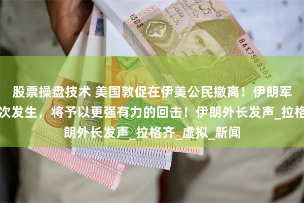 股票操盘技术 美国敦促在伊美公民撤离！伊朗军方：若侵略再次发生，将予以更强有力的回击！伊朗外长发声_拉格齐_虚拟_新闻