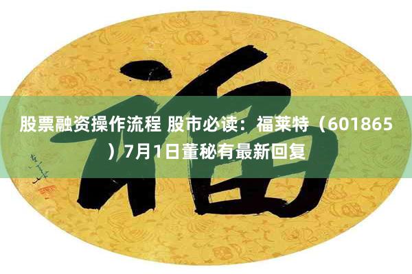 股票融资操作流程 股市必读：福莱特（601865）7月1日董秘有最新回复