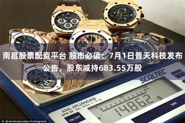 南昌股票配资平台 股市必读：7月1日普天科技发布公告，股东减持683.55万股