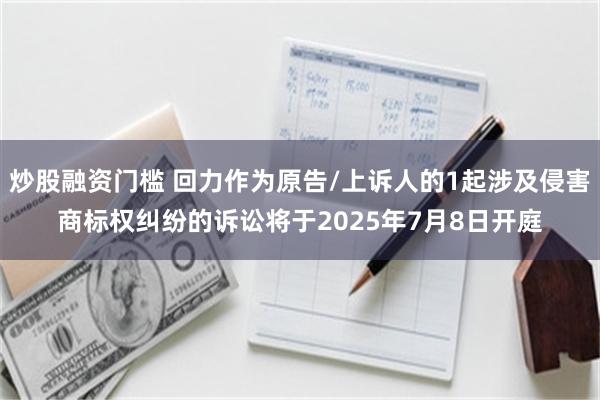 炒股融资门槛 回力作为原告/上诉人的1起涉及侵害商标权纠纷的诉讼将于2025年7月8日开庭