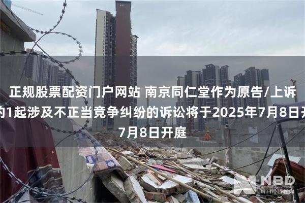 正规股票配资门户网站 南京同仁堂作为原告/上诉人的1起涉及不正当竞争纠纷的诉讼将于2025年7月8日开庭