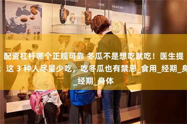 配资杠杆哪个正规可靠 冬瓜不是想吃就吃！医生提醒：这 3 种人尽量少吃，吃冬瓜也有禁忌_食用_经期_身体