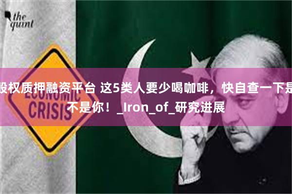 股权质押融资平台 这5类人要少喝咖啡，快自查一下是不是你！_Iron_of_研究进展