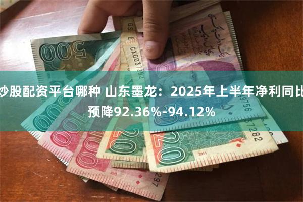炒股配资平台哪种 山东墨龙：2025年上半年净利同比预降92.36%-94.12%