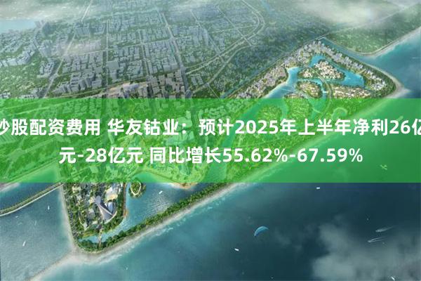 炒股配资费用 华友钴业：预计2025年上半年净利26亿元-28亿元 同比增长55.62%-67.59%