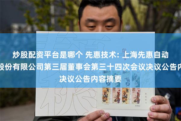 炒股配资平台是哪个 先惠技术: 上海先惠自动化技术股份有限公司第三届董事会第三十四次会议决议公告内容摘要