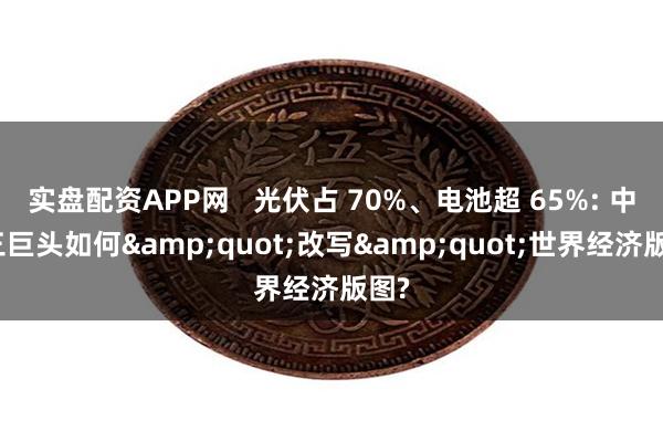 实盘配资APP网   光伏占 70%、电池超 65%: 中国三巨头如何&quot;改写&quot;世界经济版图?