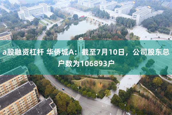a股融资杠杆 华侨城A：截至7月10日，公司股东总户数为106893户