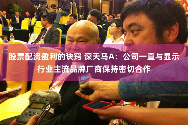 股票配资盈利的诀窍 深天马A：公司一直与显示行业主流品牌厂商保持密切合作