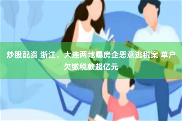 炒股配资 浙江、大连两地曝房企恶意逃税案 单户欠缴税款超亿元