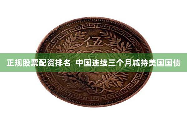 正规股票配资排名  中国连续三个月减持美国国债