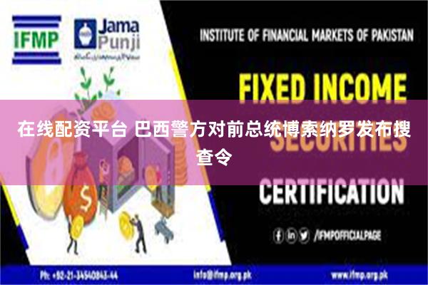 在线配资平台 巴西警方对前总统博索纳罗发布搜查令