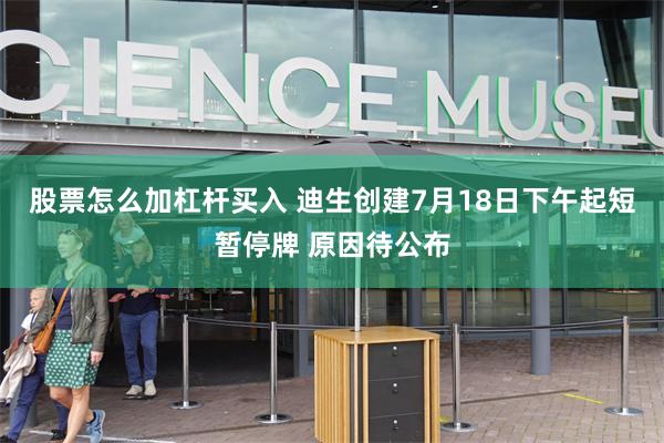 股票怎么加杠杆买入 迪生创建7月18日下午起短暂停牌 原因待公布