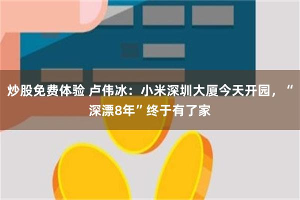 炒股免费体验 卢伟冰：小米深圳大厦今天开园，“深漂8年”终于有了家