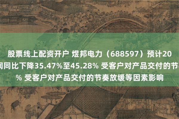 股票线上配资开户 煜邦电力（688597）预计2025年上半年净利润同比下降35.47%至45.28% 受客户对产品交付的节奏放缓等因素影响