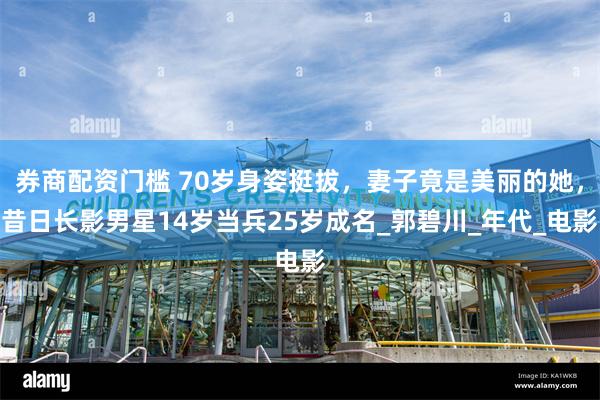 券商配资门槛 70岁身姿挺拔，妻子竟是美丽的她，昔日长影男星14岁当兵25岁成名_郭碧川_年代_电影