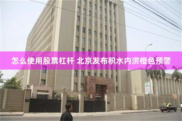怎么使用股票杠杆 北京发布积水内涝橙色预警