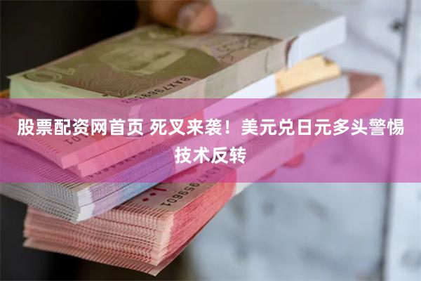 股票配资网首页 死叉来袭！美元兑日元多头警惕技术反转