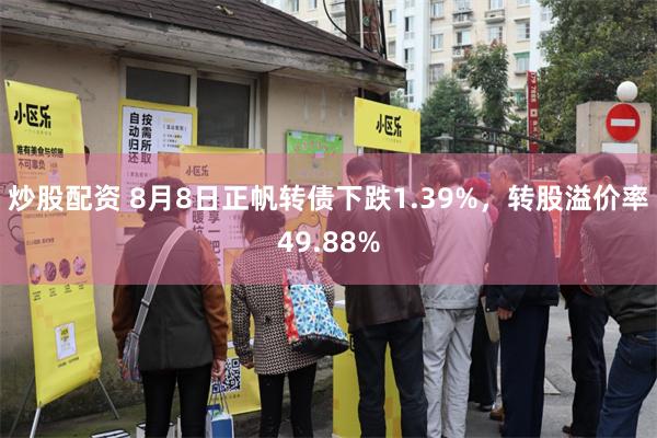 炒股配资 8月8日正帆转债下跌1.39%，转股溢价率49.88%