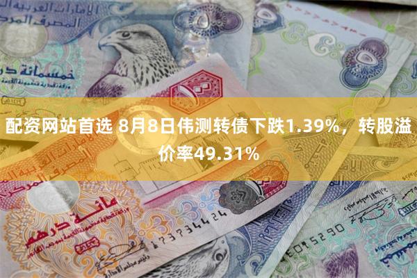 配资网站首选 8月8日伟测转债下跌1.39%，转股溢价率49.31%