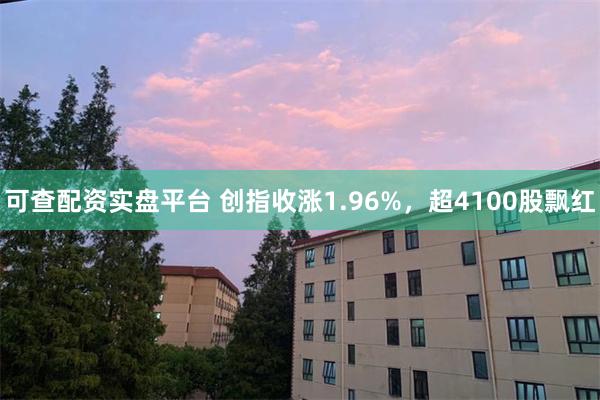 可查配资实盘平台 创指收涨1.96%，超4100股飘红