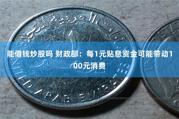能借钱炒股吗 财政部：每1元贴息资金可能带动100元消费