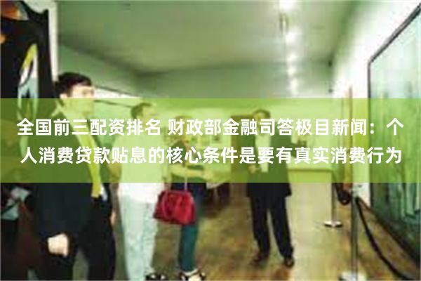 全国前三配资排名 财政部金融司答极目新闻：个人消费贷款贴息的核心条件是要有真实消费行为