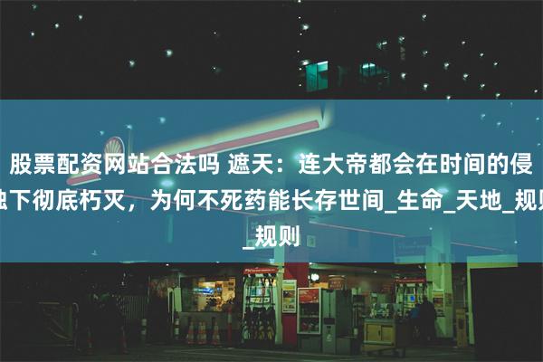 股票配资网站合法吗 遮天：连大帝都会在时间的侵蚀下彻底朽灭，为何不死药能长存世间_生命_天地_规则